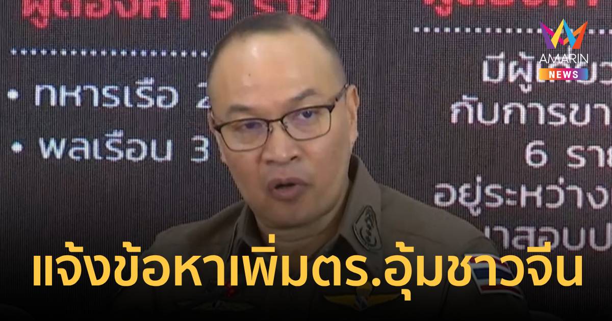 โฆษกตร.แจ้งข้อหาเพิ่มตำรวจอุ้มชาวจีนเร่งสอบเข้าข่ายอุ้มหายหรือไม่
