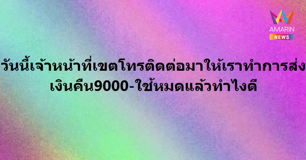 เงินเยียวยาน้ำท่วม 9,000 บาท ใช้หมดแล้ว แต่ต้องคืนด่วน ทำไงดี