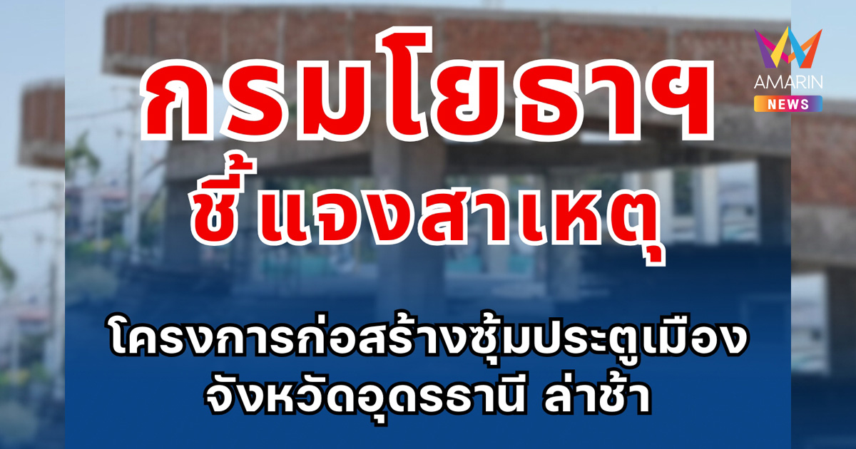 กรมโยธาธิการและผังเมือง ชี้แจงสาเหตุโครงการก่อสร้างซุ้มประตูเมือง จังหวัดอุดรธานี ล่าช้า