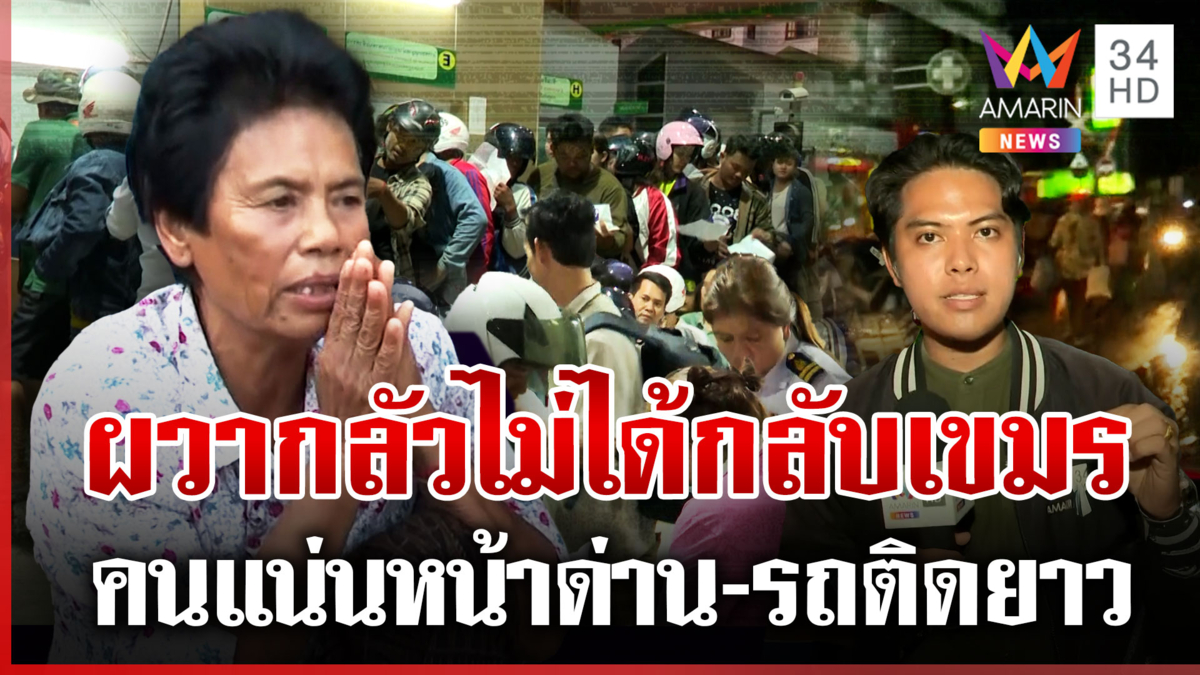 เขมรแห่ข้ามด่านบ้านคลองลึก ให้ทัน 2 ทุ่มคืนนี้ ทำรถติดหนัก