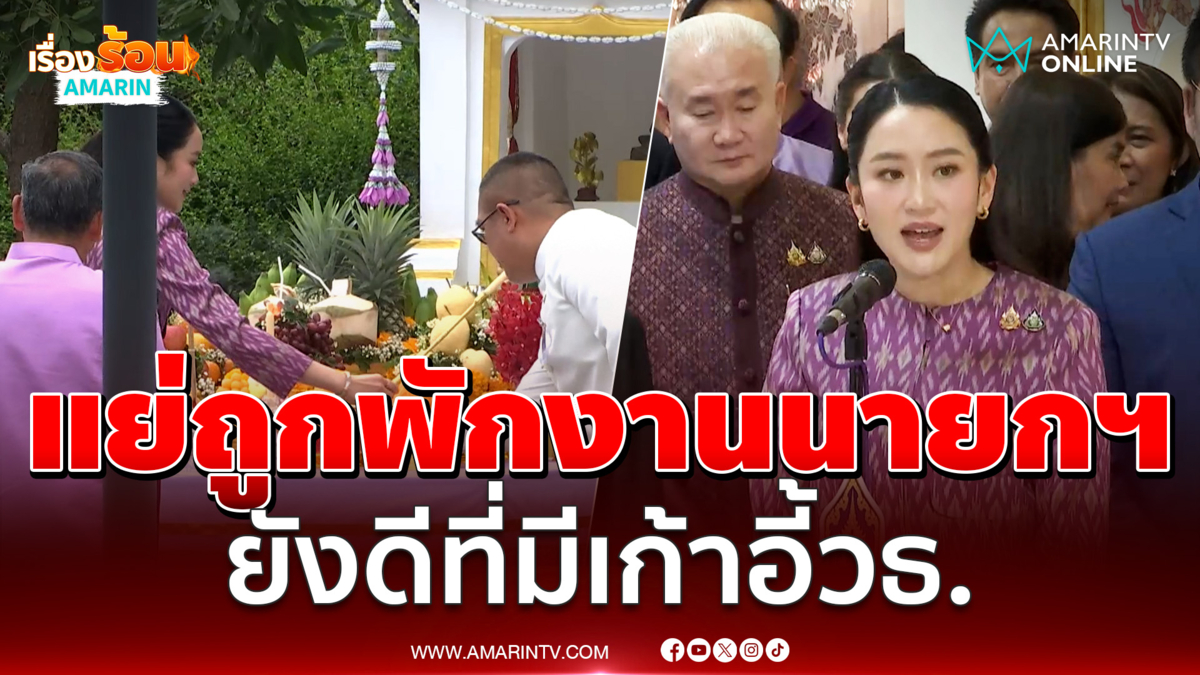 แพทองธารบ่นแย่ถูกพักงานนายกฯ ยังดีที่มีเก้าอี้วัฒนธรรม