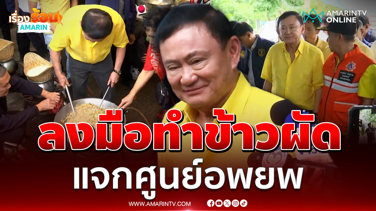 "ทักษิณ" มาถึงอุบลฯ แล้ว แวะโรงครัวลงมือทำข้าวผัด แจกศูนย์อพยพ