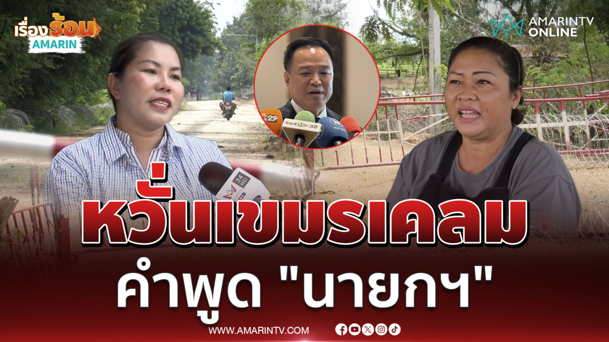 ชาวบ้านหนองจาน หวั่นเขมรเอาคำพูด "อนุทิน" ไปเคลม ไทยรุกที่เขมร 