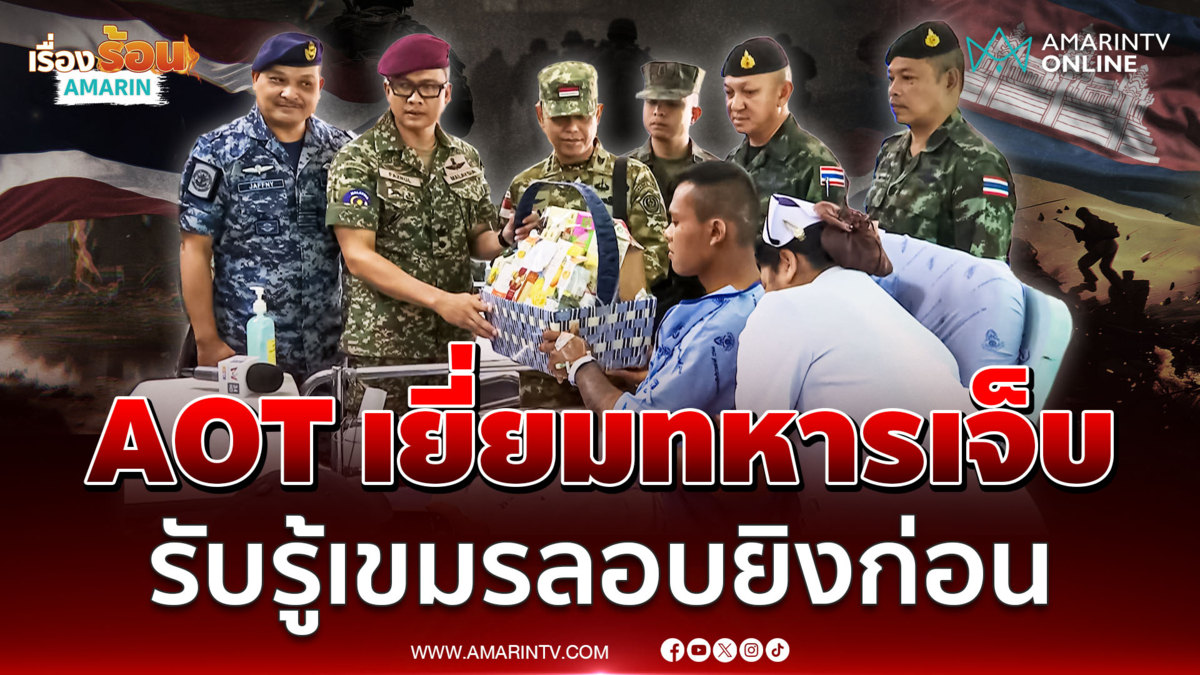 AOT เยี่ยมทหารไทยบาดเจ็บ รับฟังเขมรลอบยิงก่อนปะทะชายแดน