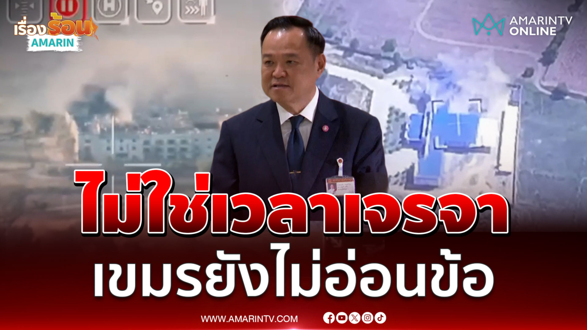 อนุทิน ยืนยันไม่ใช่เวลาเจรจา เขมรยังไม่อ่อนข้อ