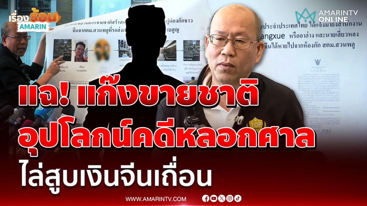 อัจฉริยะแฉขบวนขายชาติปั้นคดีหลอกศาล สูบเงินคนจีนเถื่อน