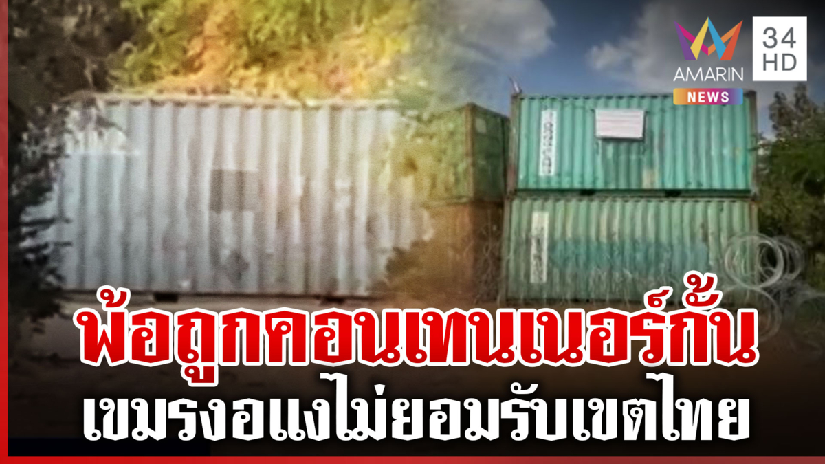 เขมรโอดครวญไทยตั้งคอนเทนเนอร์ตัดขาด งอแงไม่ยอมแพ้ดิ้นถูกรุกล้ำ