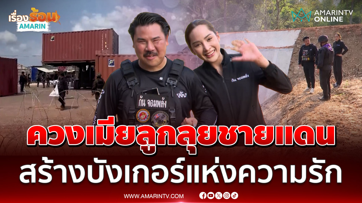 กัน พาเมีย-ลูกลุยชายแดนศรีสะเกษ ตรวจบังเกอร์แห่งความรัก