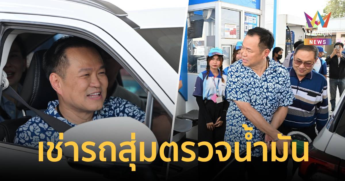 “อนุทิน” สวมบทเด็กปั๊ม เช่ารถสุ่มตรวจน้ำมัน อ.ธาตุพนม