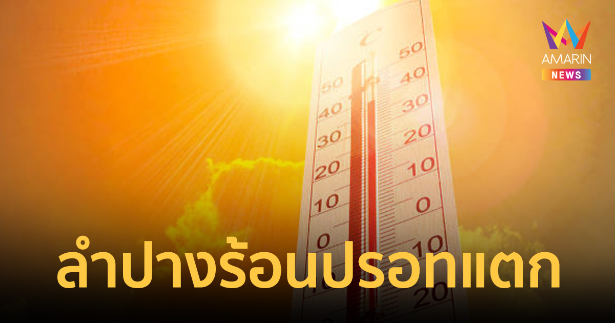 ลำปางเดือดปรอทแตก! อ.เถิน ทุบสถิติ 40.7 องศาฯ ครองแชมป์ร้อนสุดในไทย
