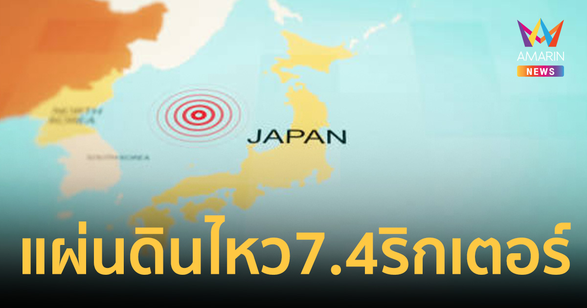 ด่วน! ญี่ปุ่นแผ่นดินไหว 7.4 ริกเตอร์ เขย่าตอนเหนือพ่วงเตือนระวังสึนามิ