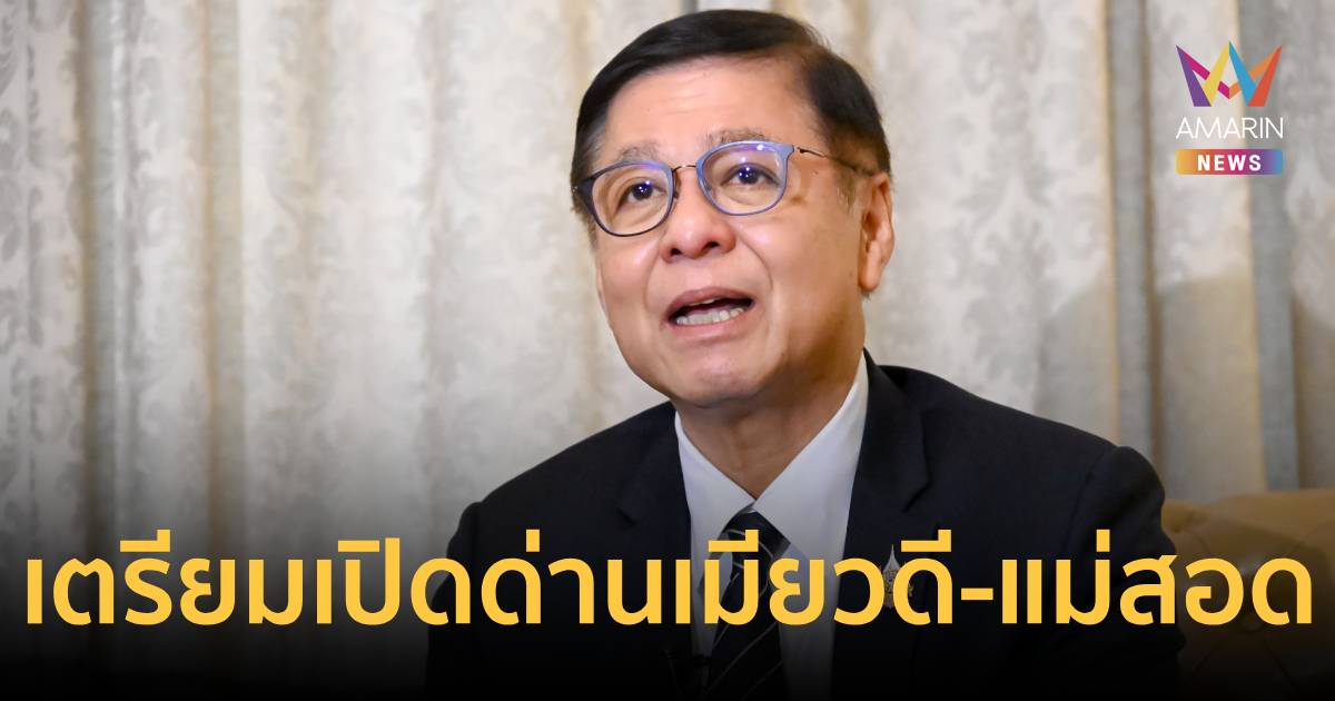 สีหศักดิ์ เผยผลเยือนเมียนมา มีทิศทางที่ดี เตรียมเปิดด่านเมียวดี-แม่สอด